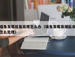 墙角发霉反复出现怎么办（墙角发霉发潮起皮怎么处理）