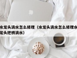 水龙头滴水怎么修理（水龙头滴水怎么修理水龙头把柄滴水）
