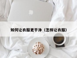 如何让衣服更干净（怎样让衣服）