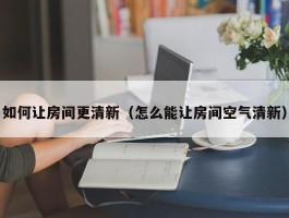 如何让房间更清新（怎么能让房间空气清新）