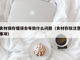 食材保存错误会导致什么问题（食材存放注意事项）