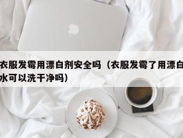 衣服发霉用漂白剂安全吗（衣服发霉了用漂白水可以洗干净吗）