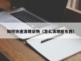 如何快速清理杂物（怎么清理脏东西）