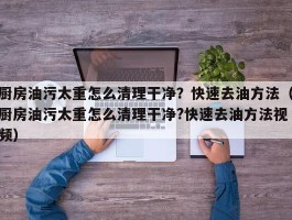 厨房油污太重怎么清理干净？快速去油方法（厨房油污太重怎么清理干净?快速去油方法视频）