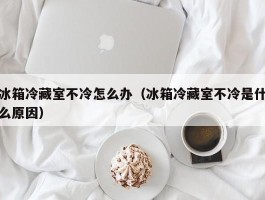 冰箱冷藏室不冷怎么办（冰箱冷藏室不冷是什么原因）