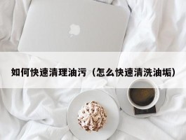 如何快速清理油污（怎么快速清洗油垢）