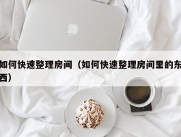 如何快速整理房间（如何快速整理房间里的东西）