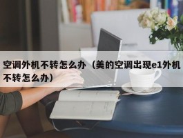 空调外机不转怎么办（美的空调出现e1外机不转怎么办）