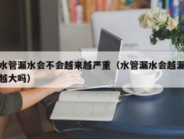 水管漏水会不会越来越严重（水管漏水会越漏越大吗）