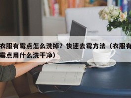 衣服有霉点怎么洗掉？快速去霉方法（衣服有霉点用什么洗干净）