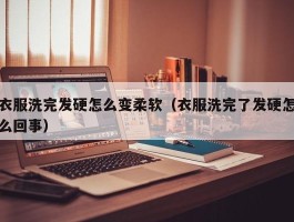 衣服洗完发硬怎么变柔软（衣服洗完了发硬怎么回事）