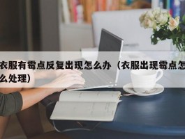 衣服有霉点反复出现怎么办（衣服出现霉点怎么处理）