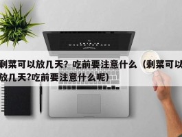 剩菜可以放几天？吃前要注意什么（剩菜可以放几天?吃前要注意什么呢）