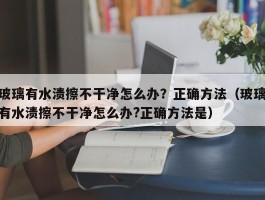 玻璃有水渍擦不干净怎么办？正确方法（玻璃有水渍擦不干净怎么办?正确方法是）