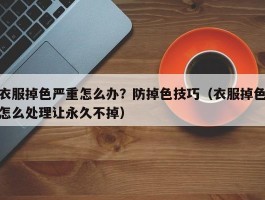 衣服掉色严重怎么办？防掉色技巧（衣服掉色怎么处理让永久不掉）