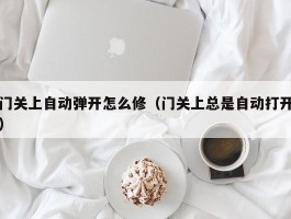 门关上自动弹开怎么修（门关上总是自动打开）