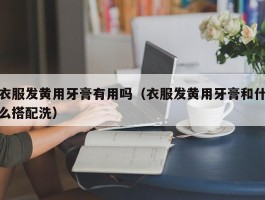 衣服发黄用牙膏有用吗（衣服发黄用牙膏和什么搭配洗）