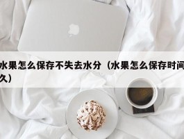 水果怎么保存不失去水分（水果怎么保存时间久）