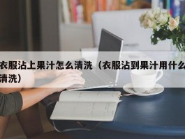 衣服沾上果汁怎么清洗（衣服沾到果汁用什么清洗）
